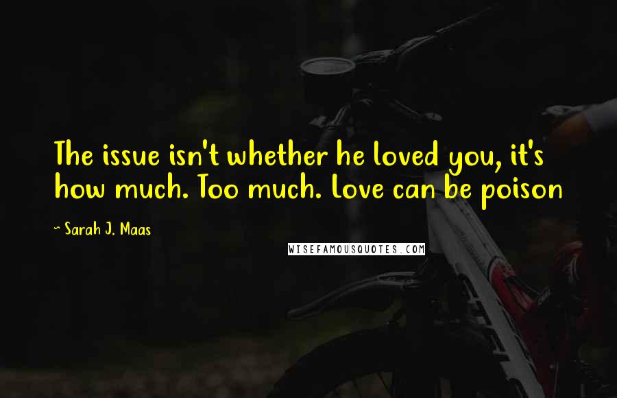 Sarah J. Maas Quotes: The issue isn't whether he loved you, it's how much. Too much. Love can be poison