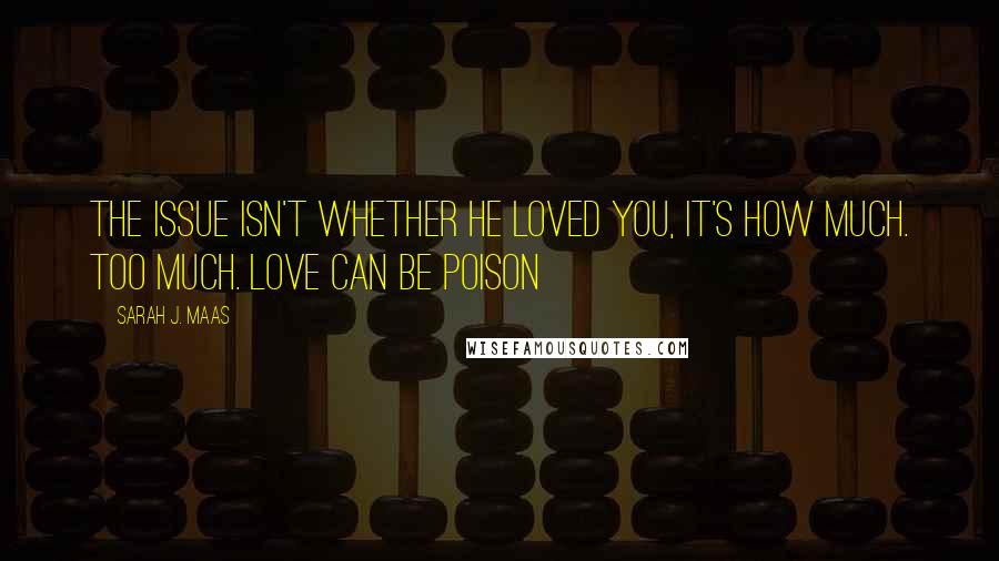 Sarah J. Maas Quotes: The issue isn't whether he loved you, it's how much. Too much. Love can be poison