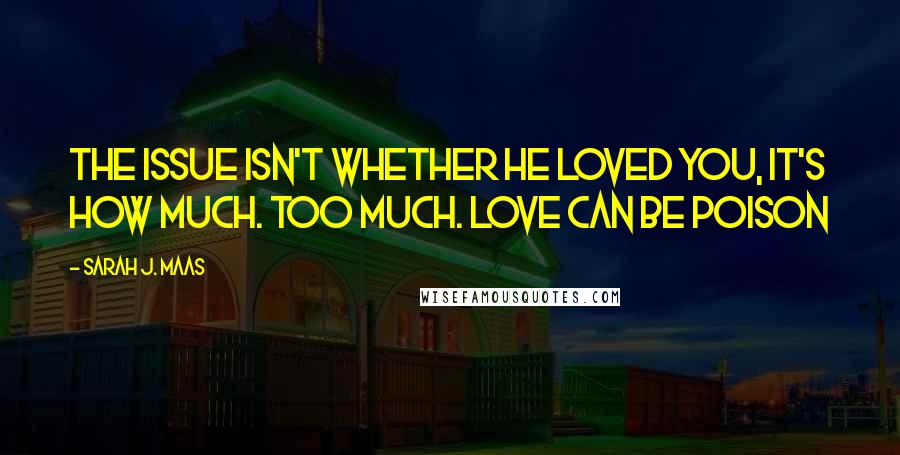 Sarah J. Maas Quotes: The issue isn't whether he loved you, it's how much. Too much. Love can be poison