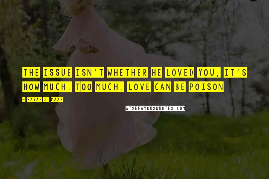 Sarah J. Maas Quotes: The issue isn't whether he loved you, it's how much. Too much. Love can be poison