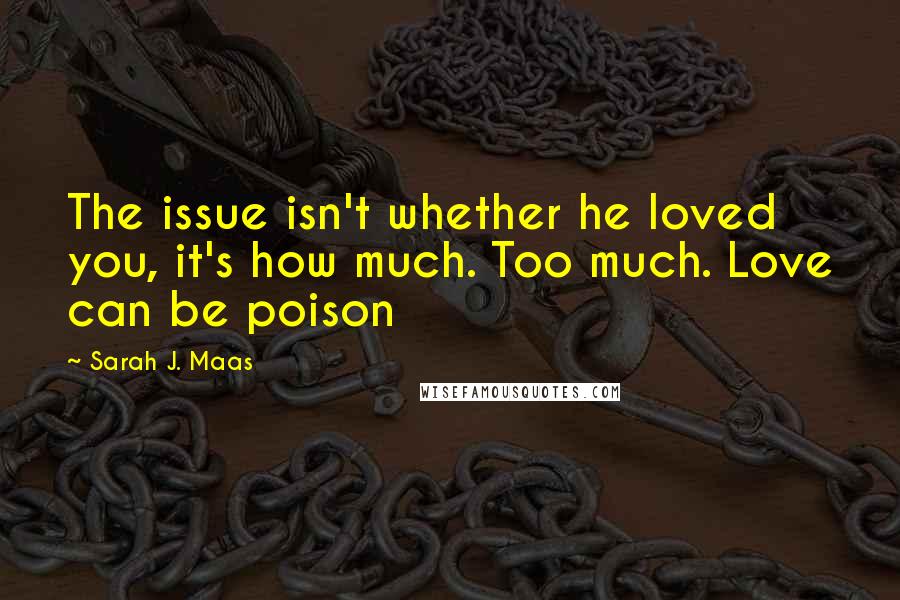 Sarah J. Maas Quotes: The issue isn't whether he loved you, it's how much. Too much. Love can be poison