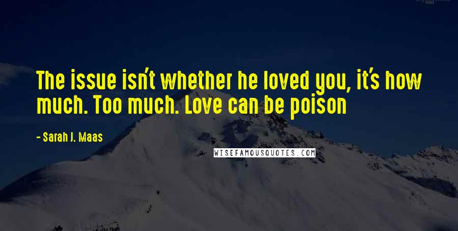 Sarah J. Maas Quotes: The issue isn't whether he loved you, it's how much. Too much. Love can be poison