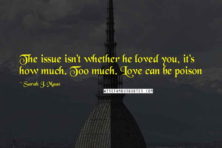 Sarah J. Maas Quotes: The issue isn't whether he loved you, it's how much. Too much. Love can be poison