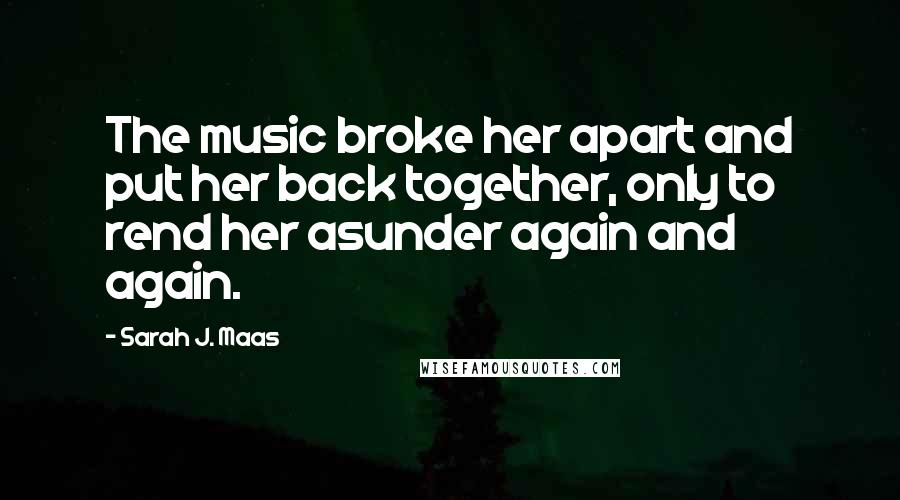 Sarah J. Maas Quotes: The music broke her apart and put her back together, only to rend her asunder again and again.