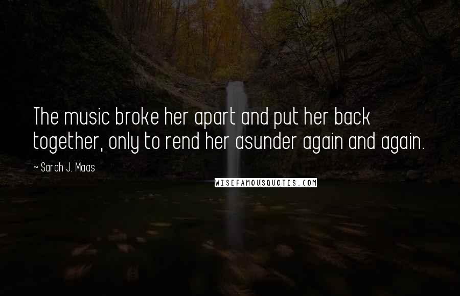 Sarah J. Maas Quotes: The music broke her apart and put her back together, only to rend her asunder again and again.