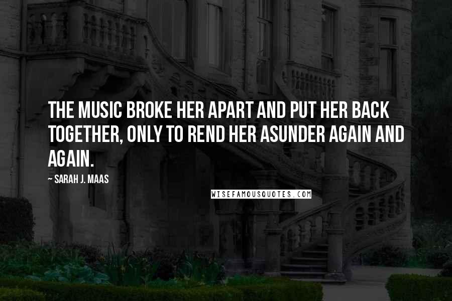 Sarah J. Maas Quotes: The music broke her apart and put her back together, only to rend her asunder again and again.