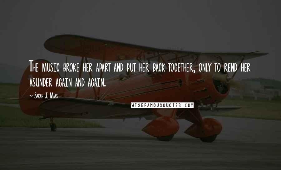 Sarah J. Maas Quotes: The music broke her apart and put her back together, only to rend her asunder again and again.