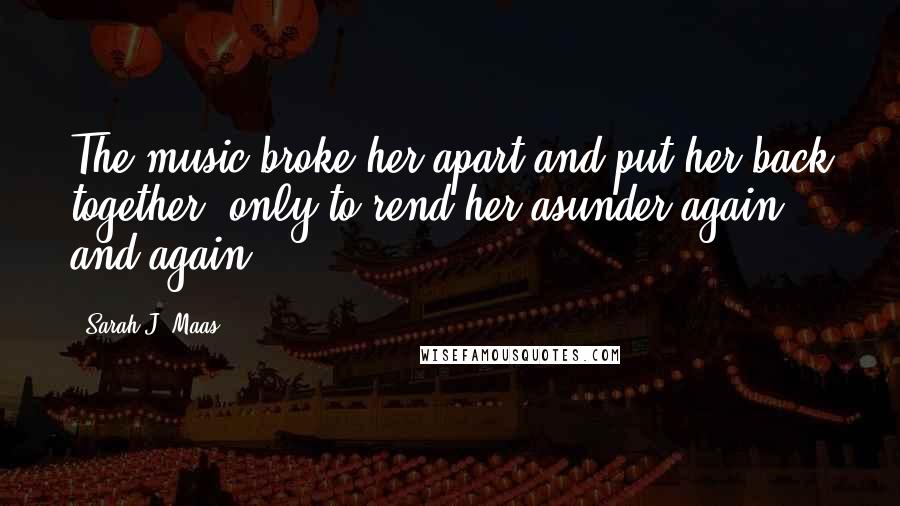 Sarah J. Maas Quotes: The music broke her apart and put her back together, only to rend her asunder again and again.