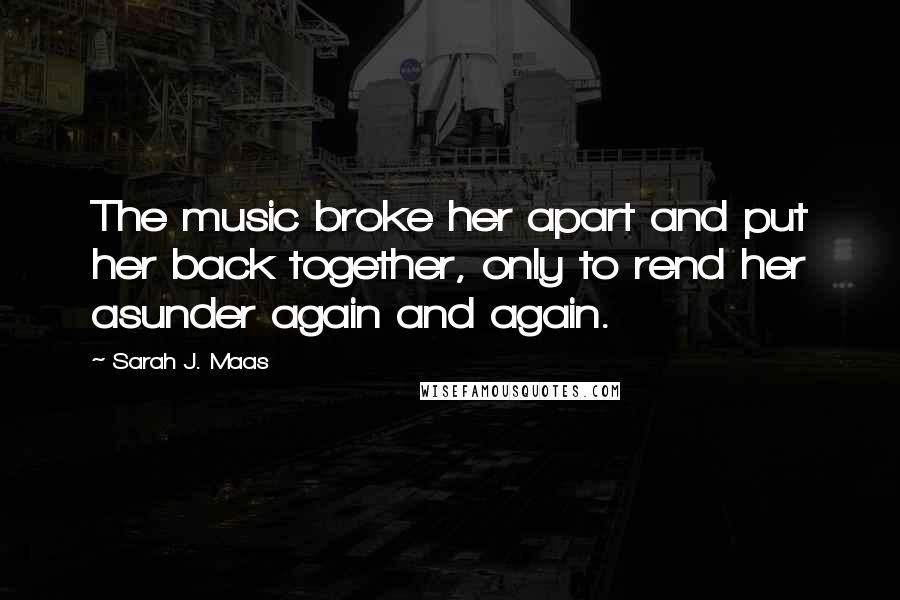 Sarah J. Maas Quotes: The music broke her apart and put her back together, only to rend her asunder again and again.