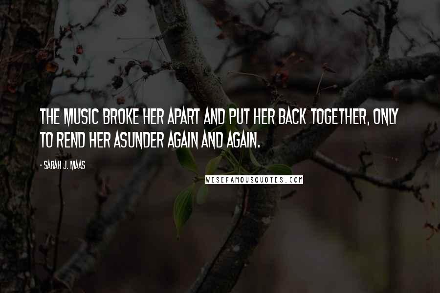 Sarah J. Maas Quotes: The music broke her apart and put her back together, only to rend her asunder again and again.