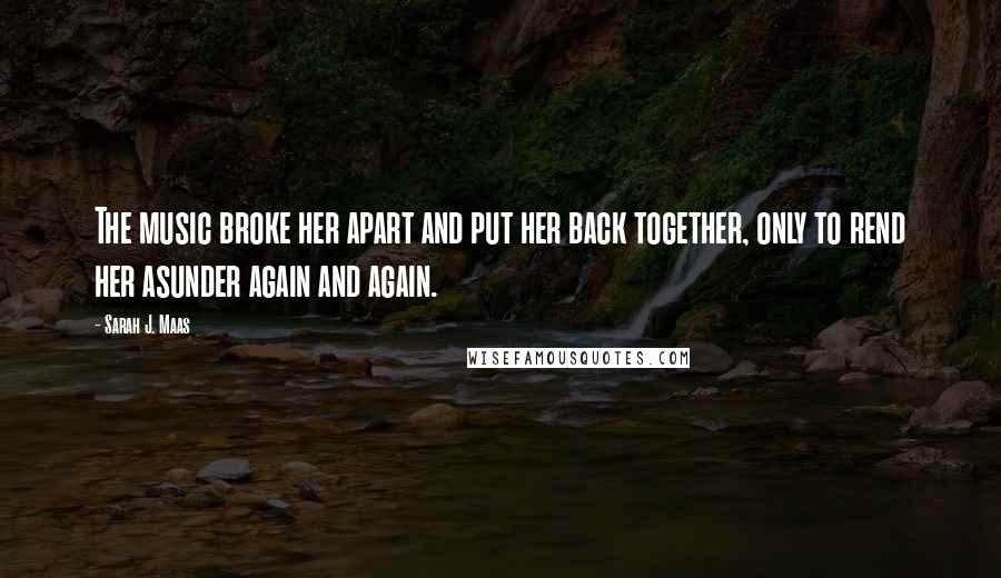 Sarah J. Maas Quotes: The music broke her apart and put her back together, only to rend her asunder again and again.