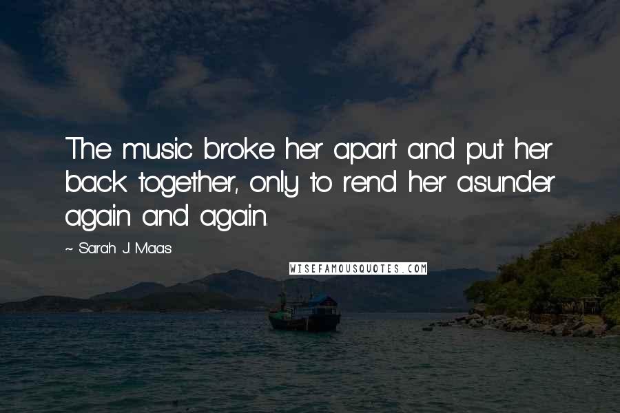 Sarah J. Maas Quotes: The music broke her apart and put her back together, only to rend her asunder again and again.