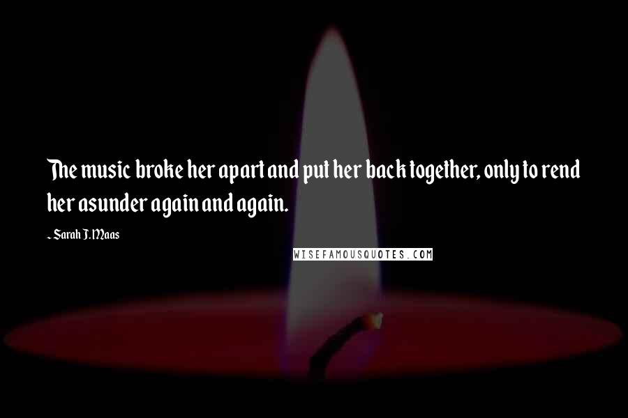 Sarah J. Maas Quotes: The music broke her apart and put her back together, only to rend her asunder again and again.