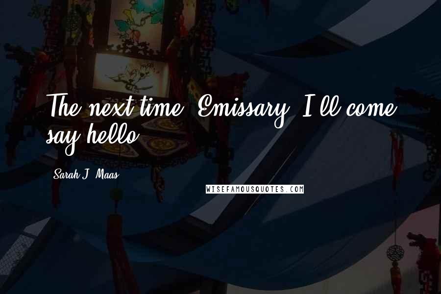Sarah J. Maas Quotes: The next time, Emissary, I'll come say hello.