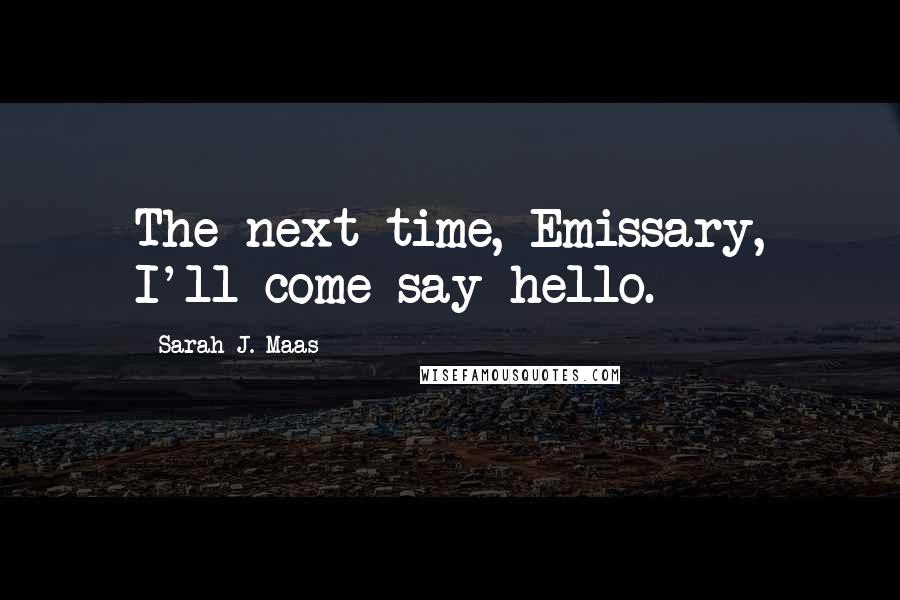 Sarah J. Maas Quotes: The next time, Emissary, I'll come say hello.