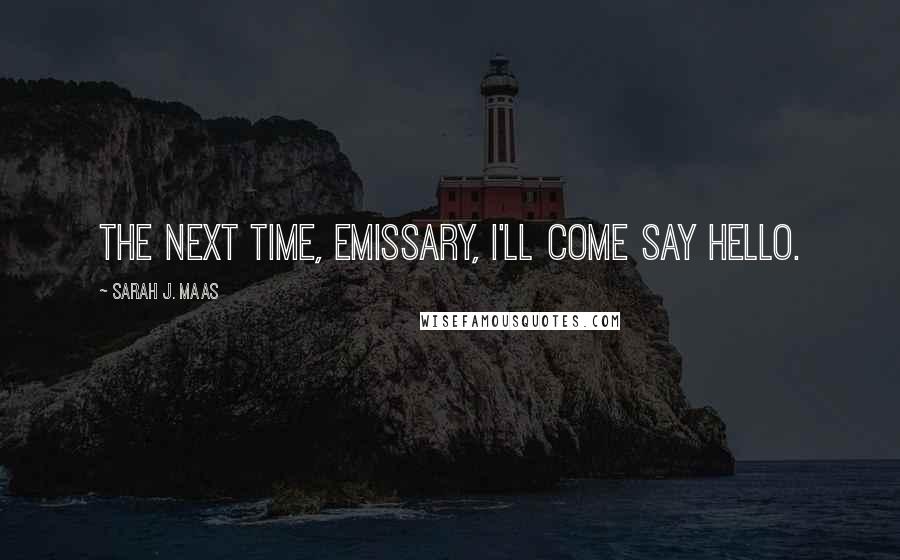 Sarah J. Maas Quotes: The next time, Emissary, I'll come say hello.