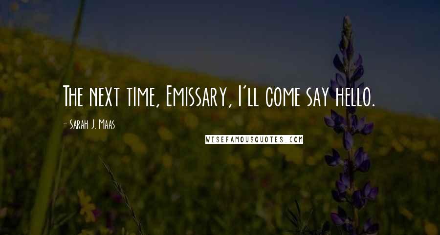 Sarah J. Maas Quotes: The next time, Emissary, I'll come say hello.
