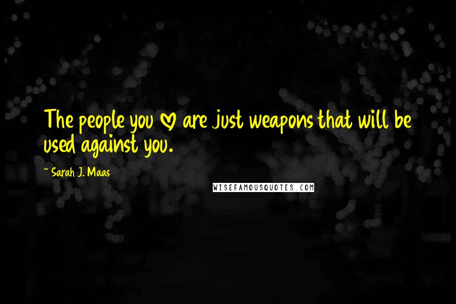 Sarah J. Maas Quotes: The people you love are just weapons that will be used against you.