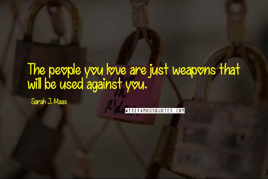 Sarah J. Maas Quotes: The people you love are just weapons that will be used against you.