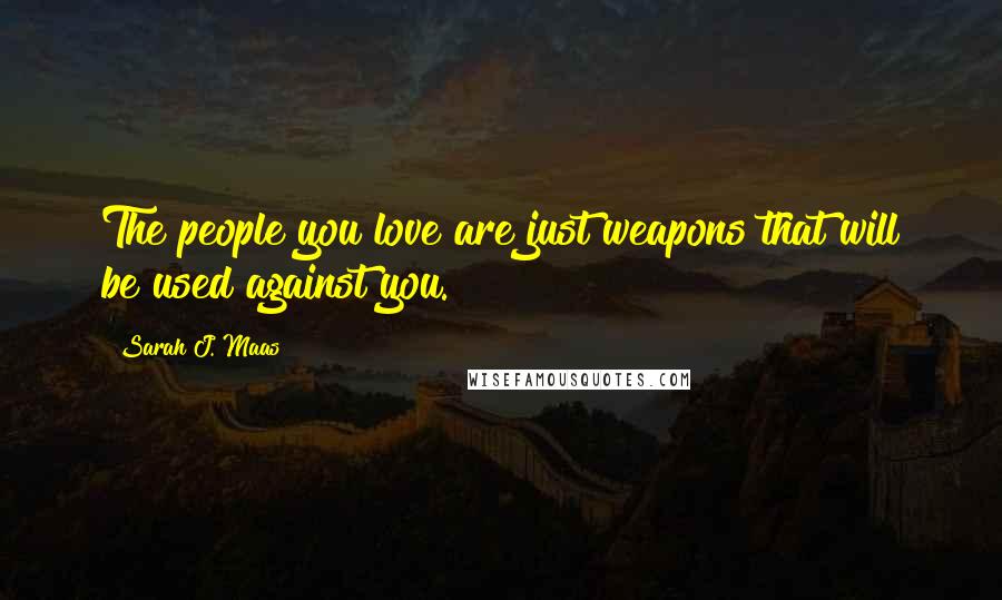 Sarah J. Maas Quotes: The people you love are just weapons that will be used against you.