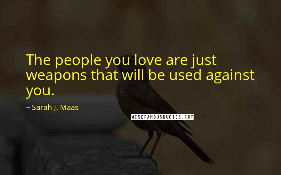 Sarah J. Maas Quotes: The people you love are just weapons that will be used against you.