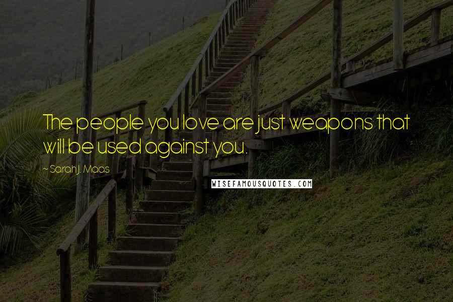 Sarah J. Maas Quotes: The people you love are just weapons that will be used against you.