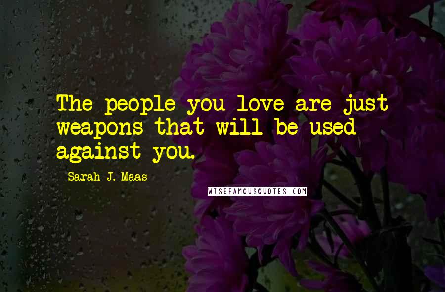 Sarah J. Maas Quotes: The people you love are just weapons that will be used against you.