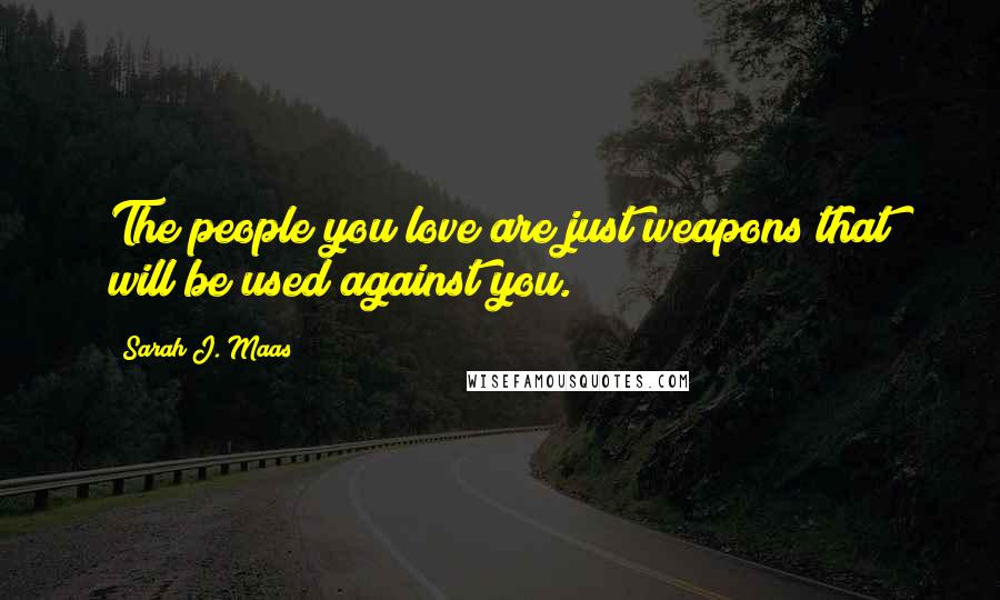 Sarah J. Maas Quotes: The people you love are just weapons that will be used against you.