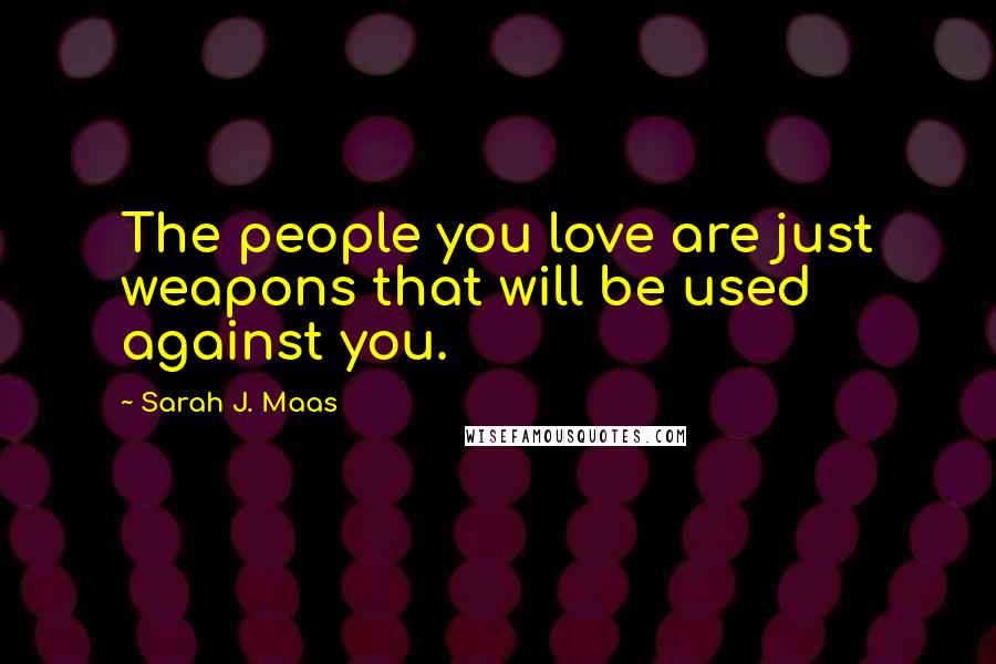 Sarah J. Maas Quotes: The people you love are just weapons that will be used against you.