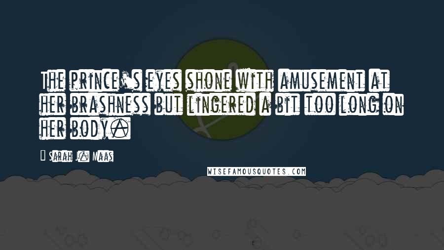 Sarah J. Maas Quotes: The prince's eyes shone with amusement at her brashness but lingered a bit too long on her body.