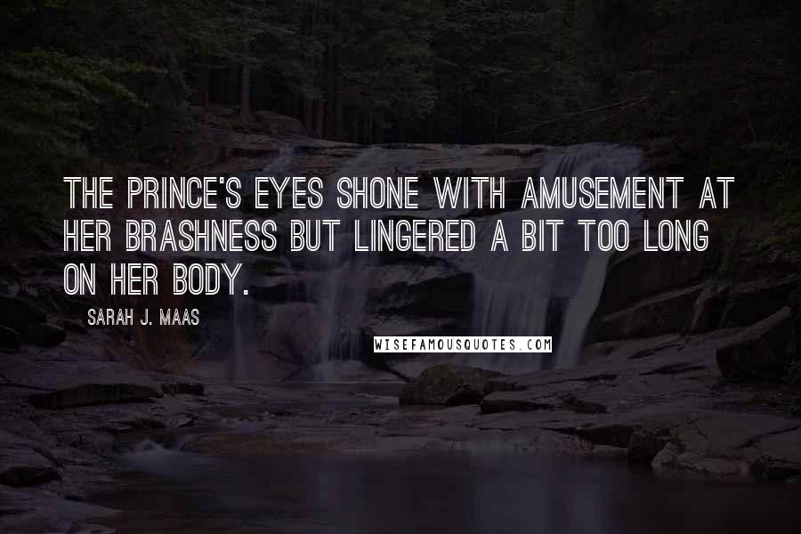 Sarah J. Maas Quotes: The prince's eyes shone with amusement at her brashness but lingered a bit too long on her body.