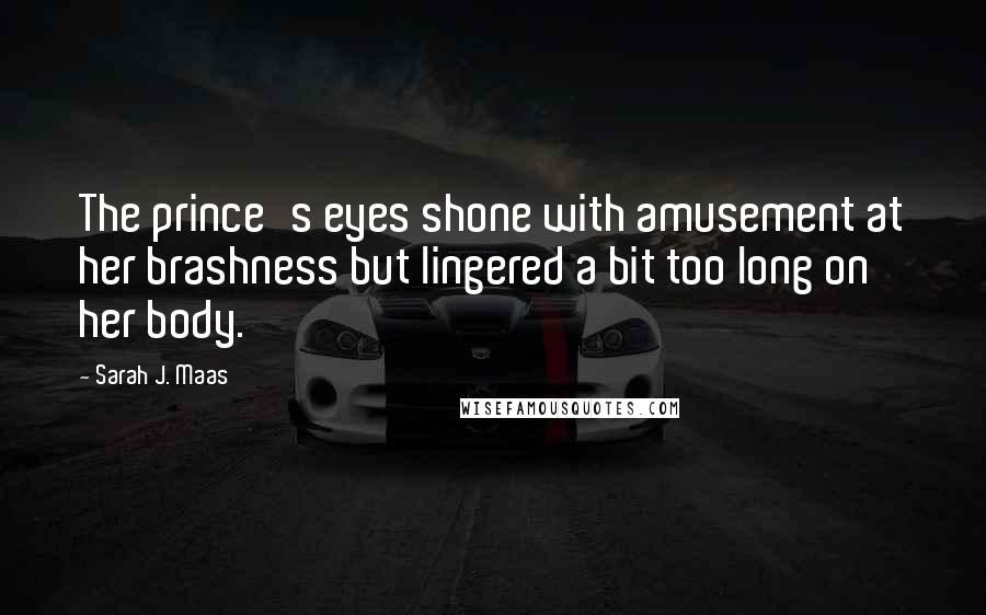 Sarah J. Maas Quotes: The prince's eyes shone with amusement at her brashness but lingered a bit too long on her body.