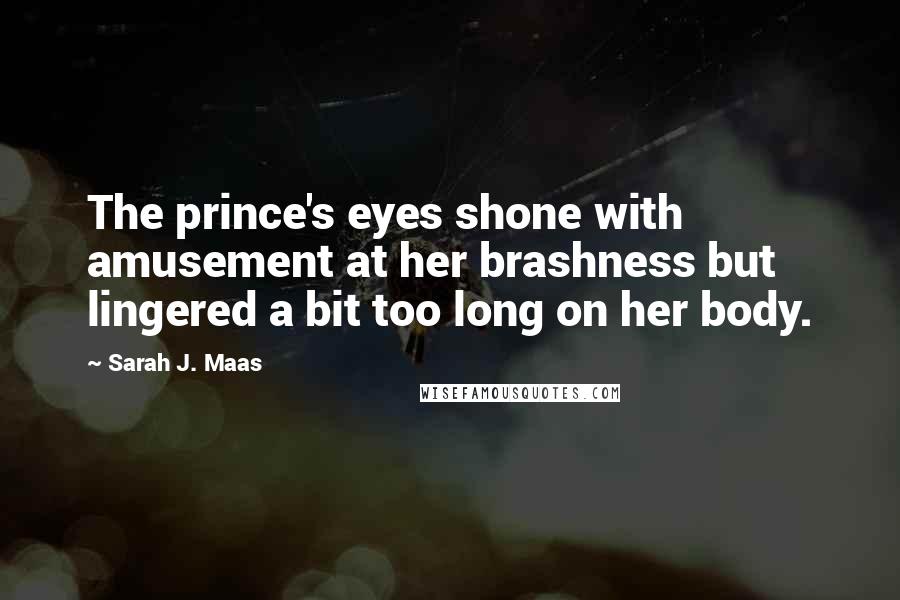 Sarah J. Maas Quotes: The prince's eyes shone with amusement at her brashness but lingered a bit too long on her body.