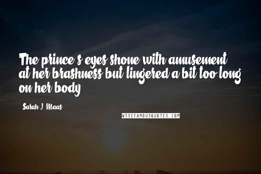 Sarah J. Maas Quotes: The prince's eyes shone with amusement at her brashness but lingered a bit too long on her body.