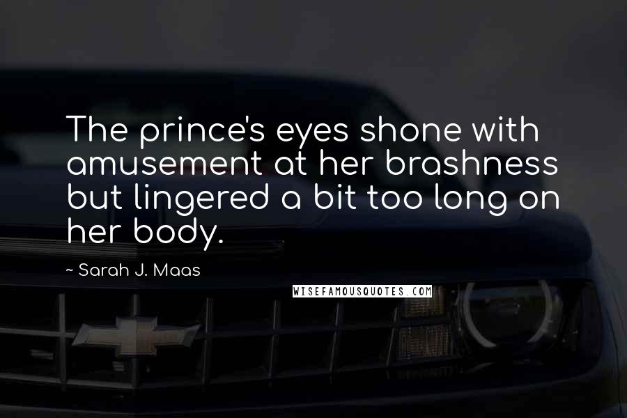 Sarah J. Maas Quotes: The prince's eyes shone with amusement at her brashness but lingered a bit too long on her body.