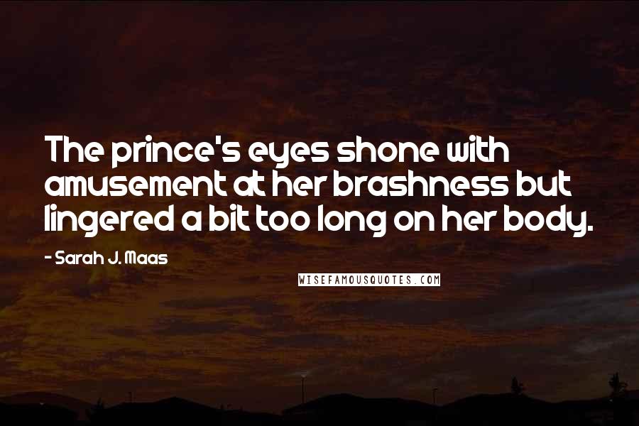 Sarah J. Maas Quotes: The prince's eyes shone with amusement at her brashness but lingered a bit too long on her body.