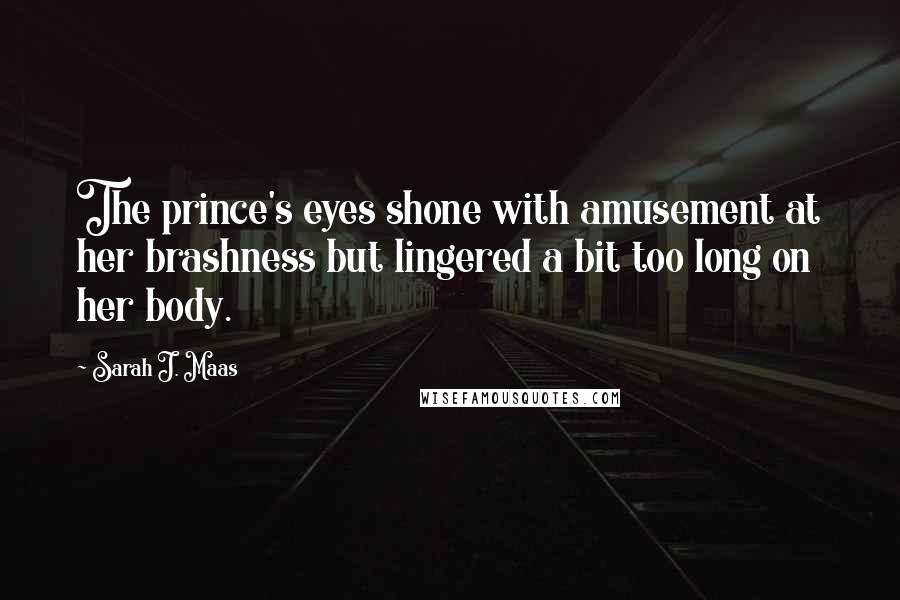 Sarah J. Maas Quotes: The prince's eyes shone with amusement at her brashness but lingered a bit too long on her body.