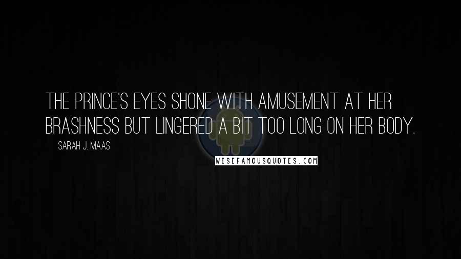 Sarah J. Maas Quotes: The prince's eyes shone with amusement at her brashness but lingered a bit too long on her body.