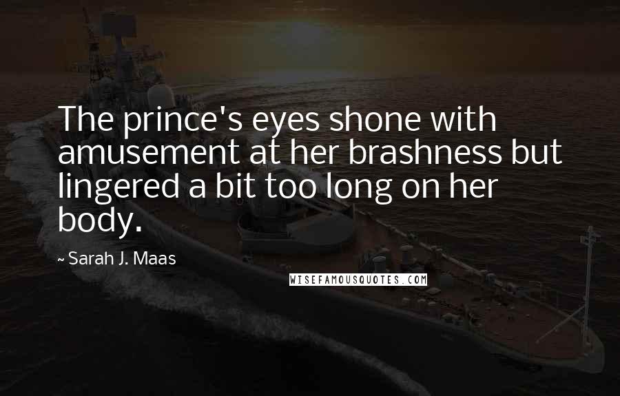 Sarah J. Maas Quotes: The prince's eyes shone with amusement at her brashness but lingered a bit too long on her body.