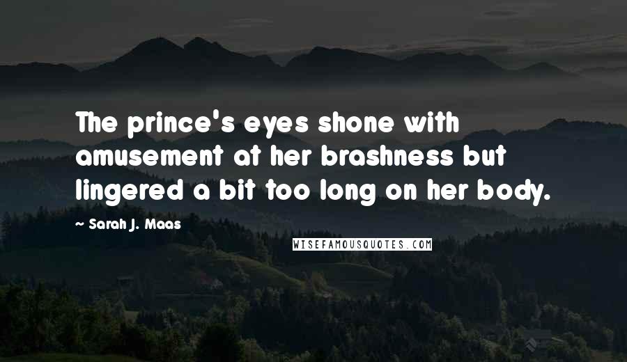 Sarah J. Maas Quotes: The prince's eyes shone with amusement at her brashness but lingered a bit too long on her body.