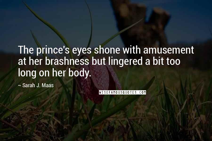 Sarah J. Maas Quotes: The prince's eyes shone with amusement at her brashness but lingered a bit too long on her body.