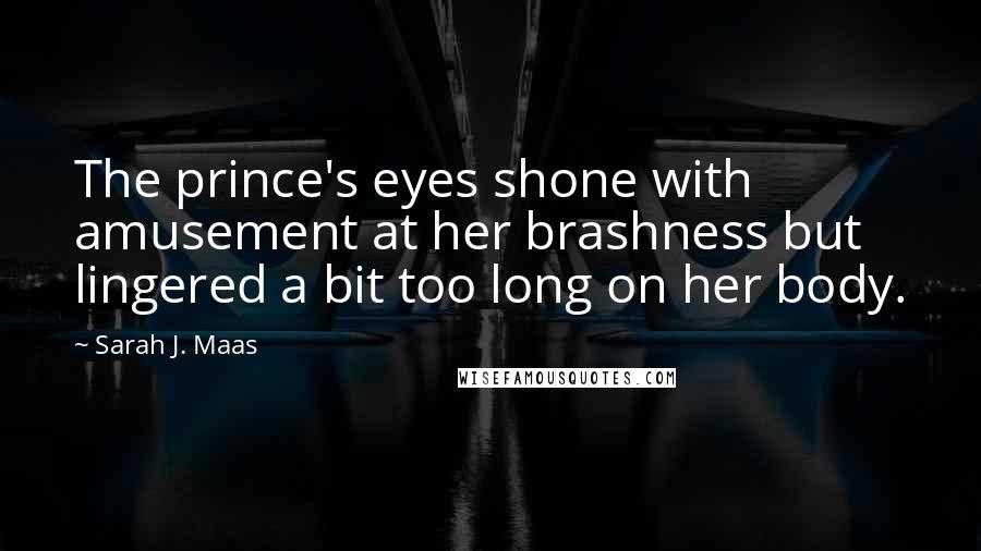 Sarah J. Maas Quotes: The prince's eyes shone with amusement at her brashness but lingered a bit too long on her body.