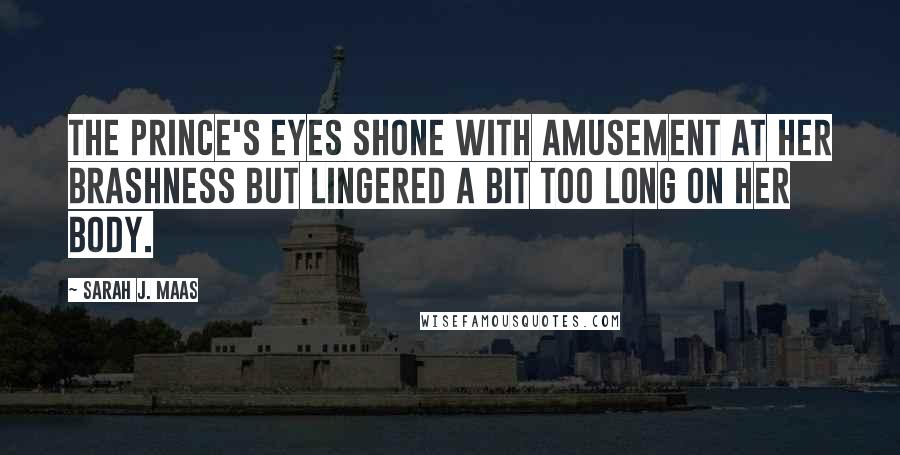 Sarah J. Maas Quotes: The prince's eyes shone with amusement at her brashness but lingered a bit too long on her body.