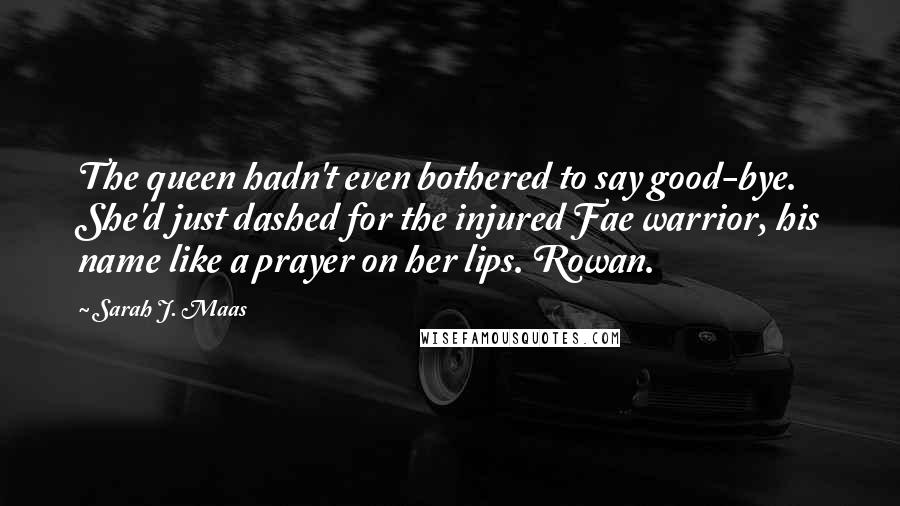 Sarah J. Maas Quotes: The queen hadn't even bothered to say good-bye. She'd just dashed for the injured Fae warrior, his name like a prayer on her lips. Rowan.
