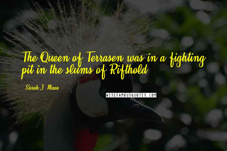 Sarah J. Maas Quotes: The Queen of Terrasen was in a fighting pit in the slums of Rifthold.