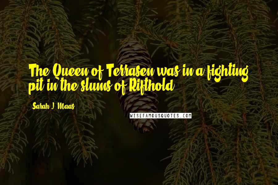 Sarah J. Maas Quotes: The Queen of Terrasen was in a fighting pit in the slums of Rifthold.