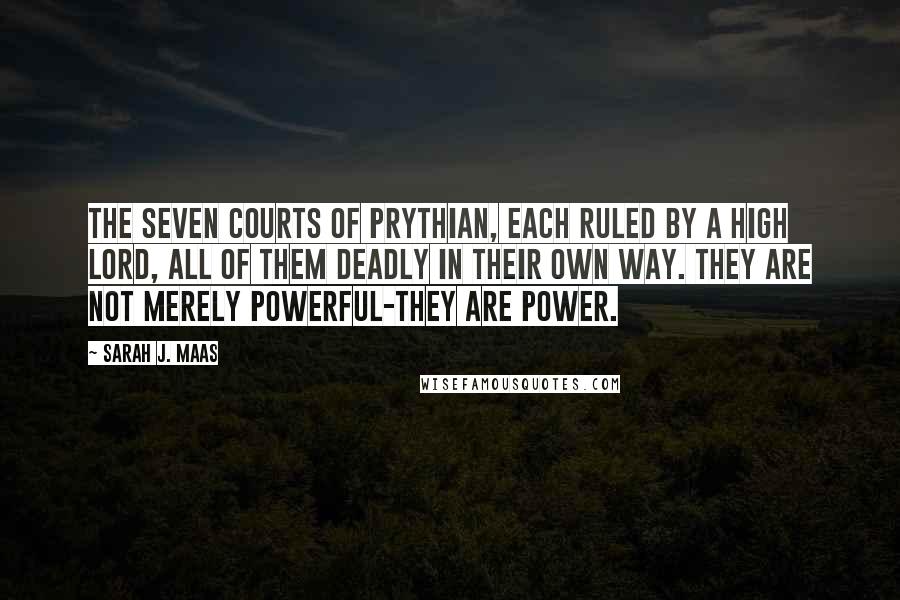 Sarah J. Maas Quotes: The seven Courts of Prythian, each ruled by a High Lord, all of them deadly in their own way. They are not merely powerful-they are Power.