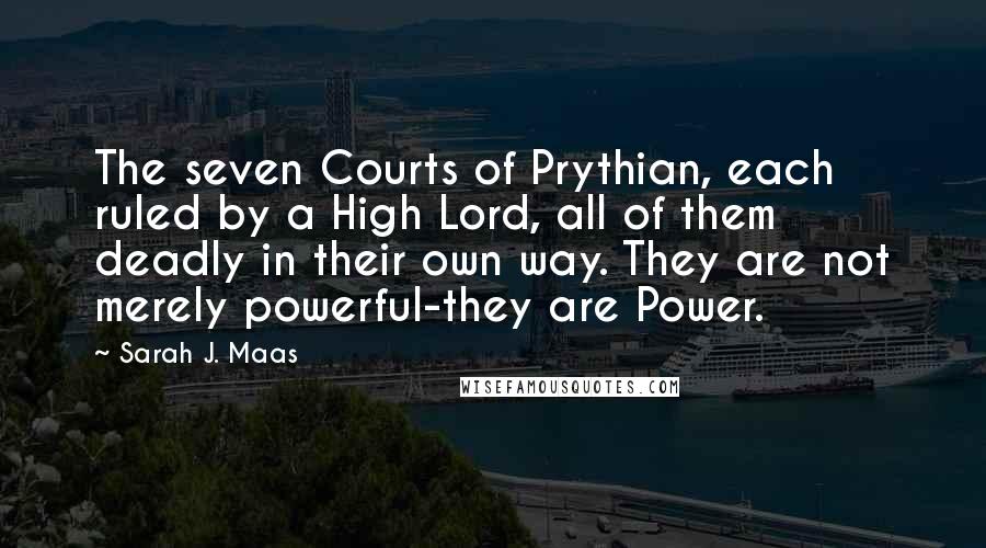 Sarah J. Maas Quotes: The seven Courts of Prythian, each ruled by a High Lord, all of them deadly in their own way. They are not merely powerful-they are Power.