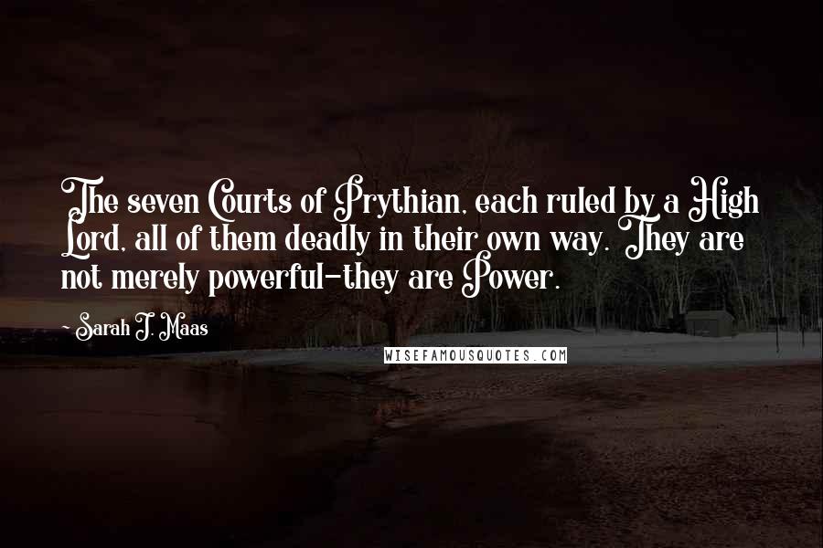 Sarah J. Maas Quotes: The seven Courts of Prythian, each ruled by a High Lord, all of them deadly in their own way. They are not merely powerful-they are Power.