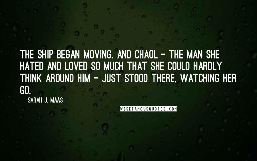 Sarah J. Maas Quotes: The ship began moving. And Chaol - the man she hated and loved so much that she could hardly think around him - just stood there, watching her go.